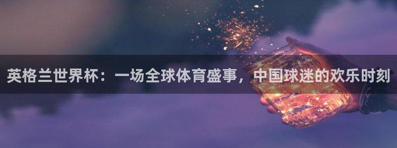世界杯比赛赛程：英格兰世界杯：一场全球体育盛事，中国球迷的欢乐时刻